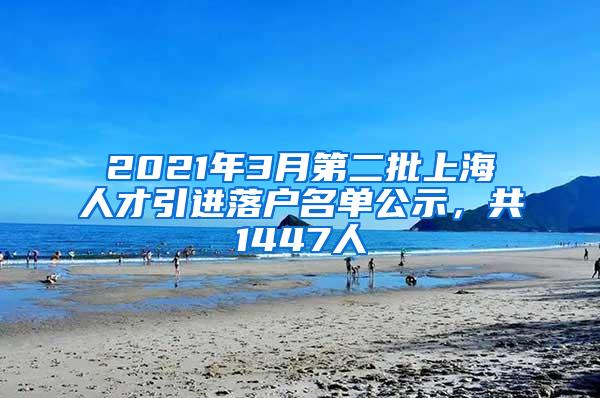 2021年3月第二批上海人才引进落户名单公示，共1447人