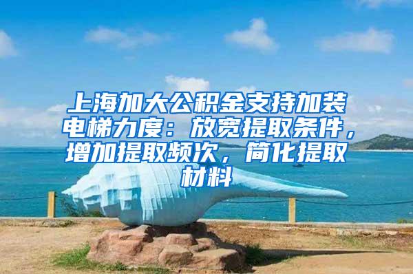上海加大公积金支持加装电梯力度：放宽提取条件，增加提取频次，简化提取材料