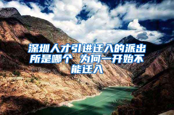 深圳人才引进迁入的派出所是哪个 为何一开始不能迁入
