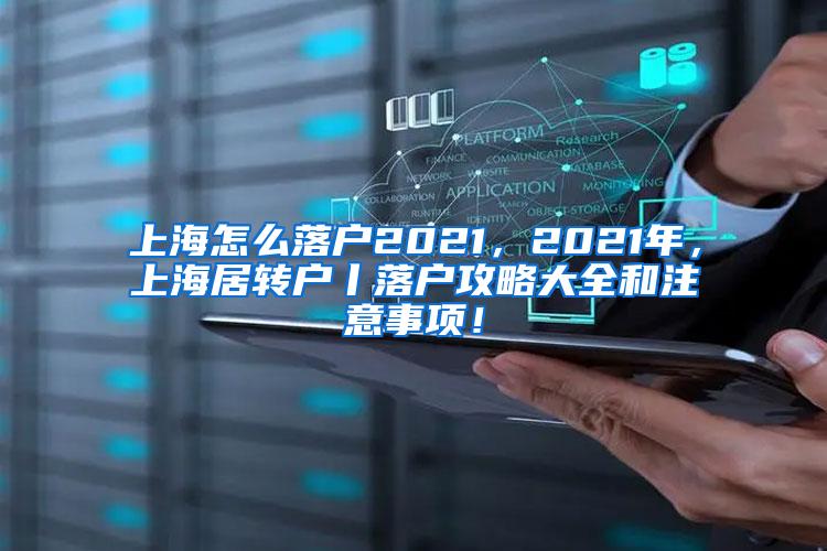 上海怎么落户2021，2021年，上海居转户丨落户攻略大全和注意事项！
