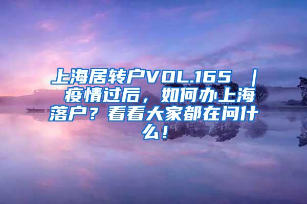 上海居转户VOL.165 ｜ 疫情过后，如何办上海落户？看看大家都在问什么！