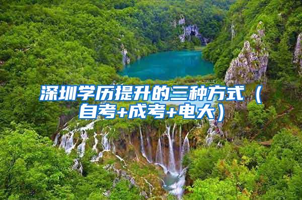 深圳学历提升的三种方式（自考+成考+电大）