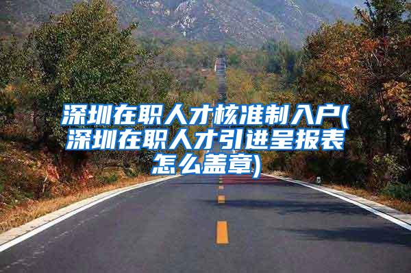 深圳在职人才核准制入户(深圳在职人才引进呈报表怎么盖章)