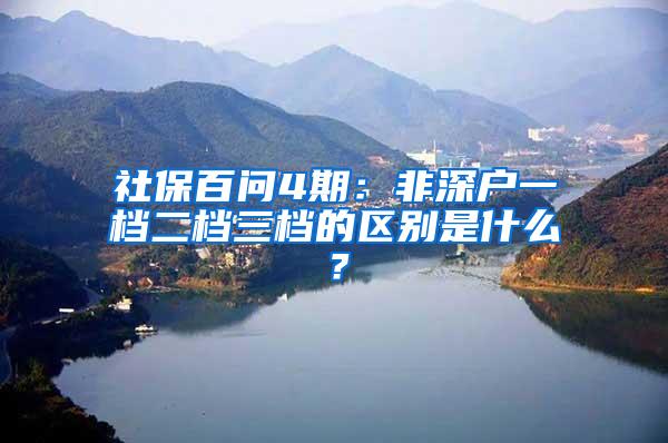 社保百问4期：非深户一档二档三档的区别是什么？