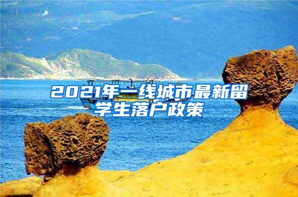 2021年一线城市最新留学生落户政策