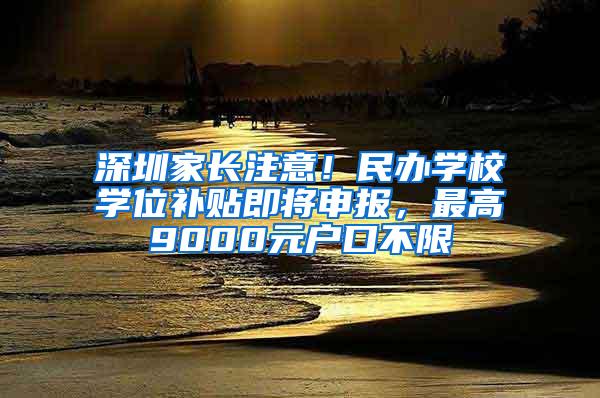 深圳家长注意！民办学校学位补贴即将申报，最高9000元户口不限