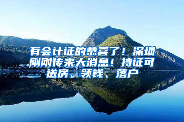 有会计证的恭喜了！深圳刚刚传来大消息！持证可送房、领钱、落户