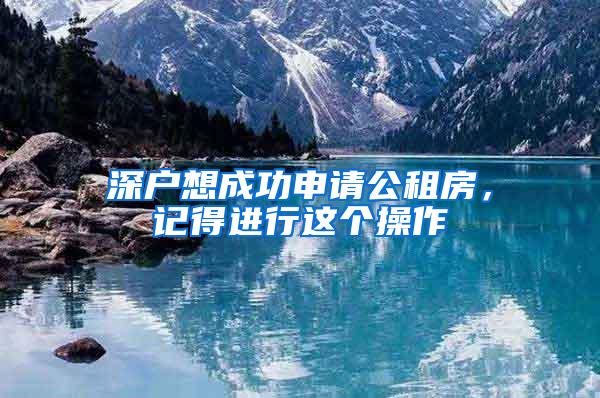 深户想成功申请公租房，记得进行这个操作