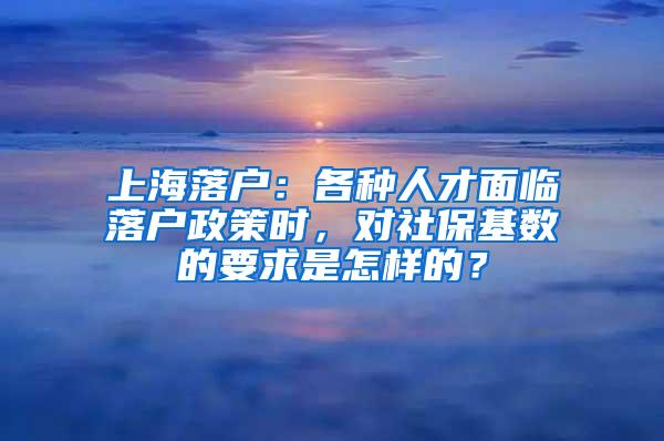上海落户：各种人才面临落户政策时，对社保基数的要求是怎样的？