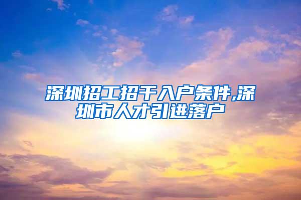 深圳招工招干入户条件,深圳市人才引进落户