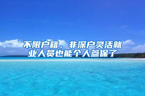 不限户籍，非深户灵活就业人员也能个人参保了