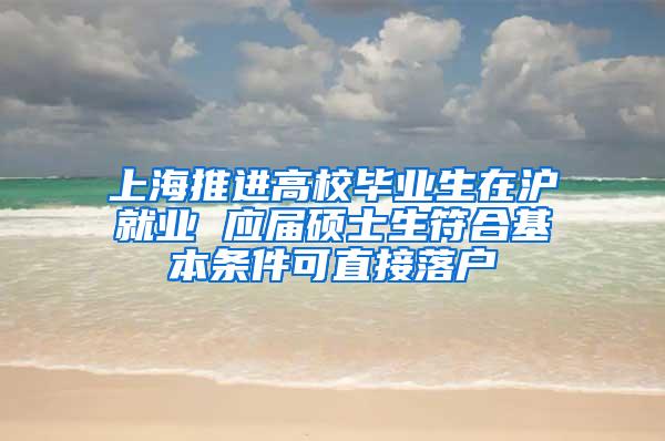 上海推进高校毕业生在沪就业 应届硕士生符合基本条件可直接落户