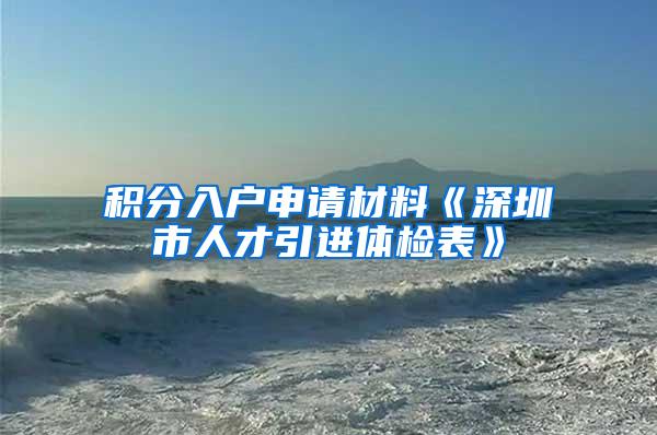 积分入户申请材料《深圳市人才引进体检表》