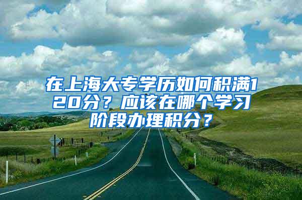 在上海大专学历如何积满120分？应该在哪个学习阶段办理积分？