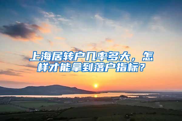 上海居转户几率多大，怎样才能拿到落户指标？