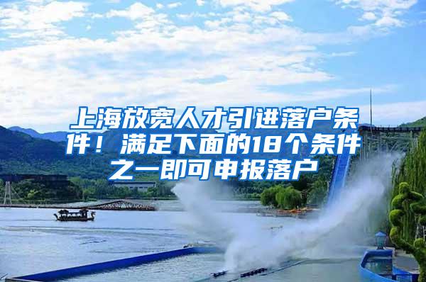 上海放宽人才引进落户条件！满足下面的18个条件之一即可申报落户