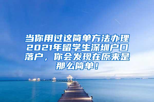 当你用过这简单方法办理2021年留学生深圳户口落户，你会发现在原来是那么简单！