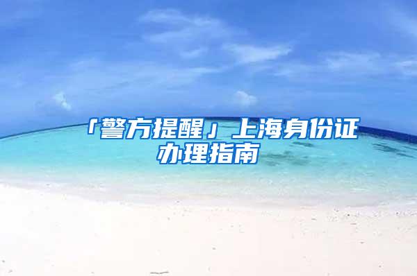 「警方提醒」上海身份证办理指南