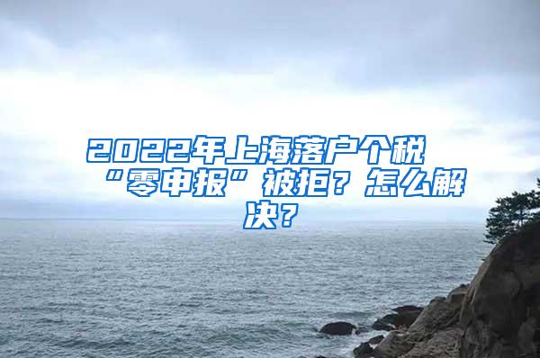 2022年上海落户个税“零申报”被拒？怎么解决？