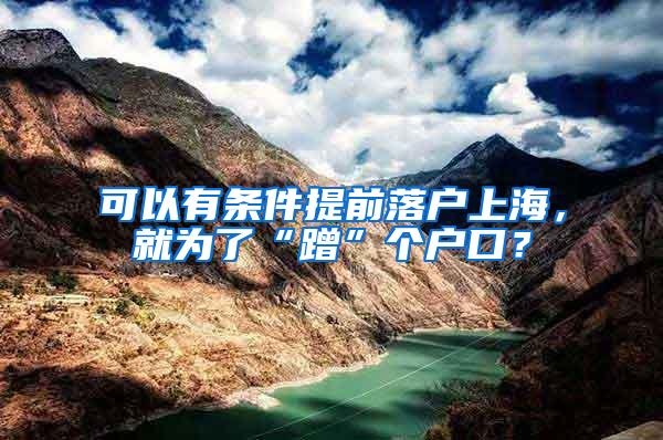 可以有条件提前落户上海，就为了“蹭”个户口？