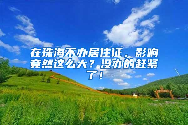 在珠海不办居住证，影响竟然这么大？没办的赶紧了！