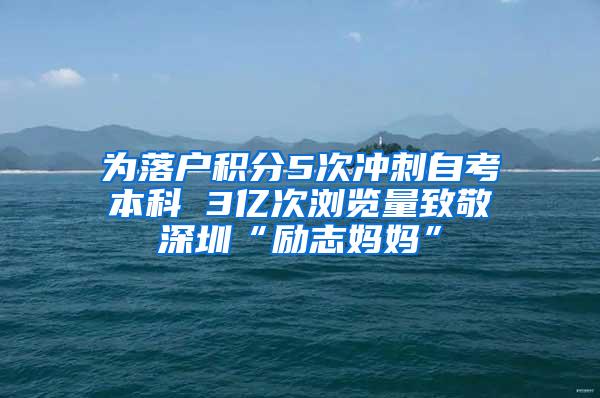 为落户积分5次冲刺自考本科 3亿次浏览量致敬深圳“励志妈妈”