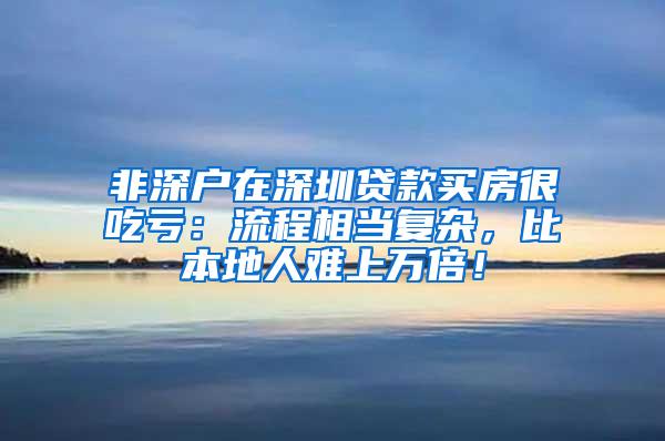 非深户在深圳贷款买房很吃亏：流程相当复杂，比本地人难上万倍！