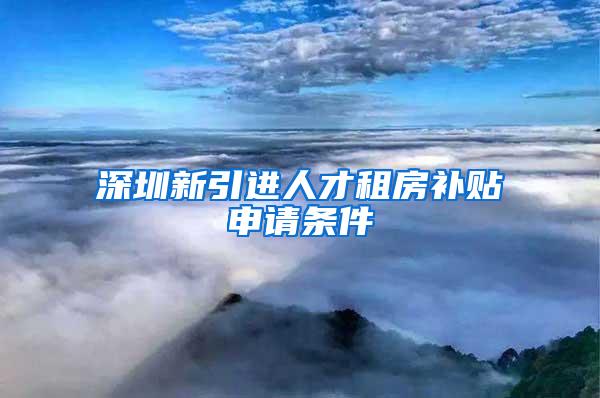 深圳新引进人才租房补贴申请条件