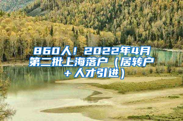 860人！2022年4月第二批上海落户（居转户＋人才引进）