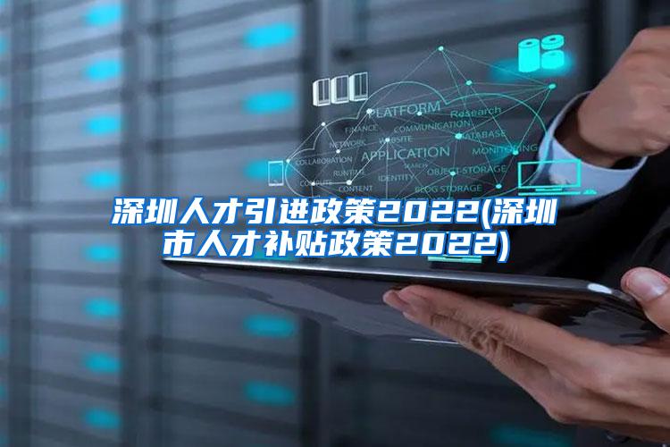 深圳人才引进政策2022(深圳市人才补贴政策2022)