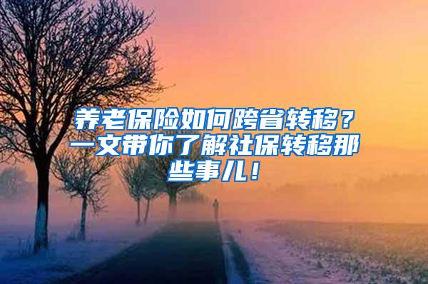 养老保险如何跨省转移？一文带你了解社保转移那些事儿！