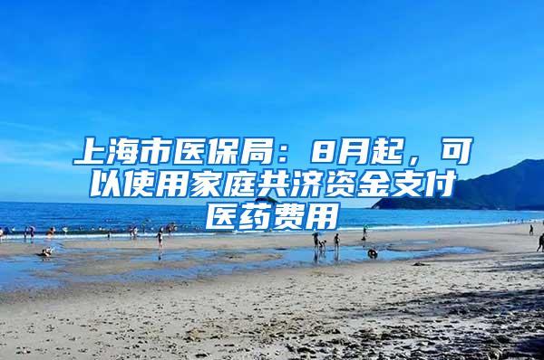 上海市医保局：8月起，可以使用家庭共济资金支付医药费用