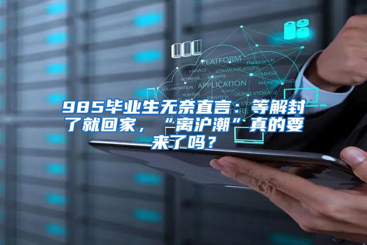 985毕业生无奈直言：等解封了就回家，“离沪潮”真的要来了吗？