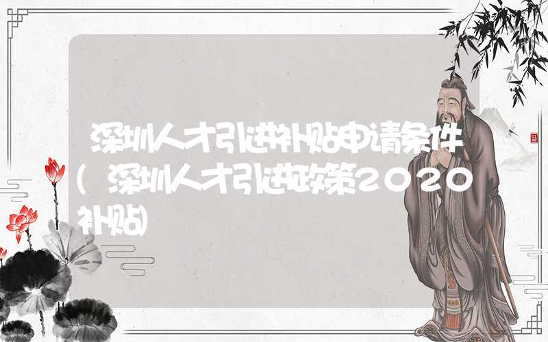 深圳人才引进补贴申请条件(深圳人才引进政策2020补贴)