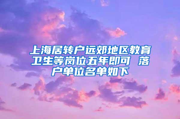 上海居转户远郊地区教育卫生等岗位五年即可 落户单位名单如下