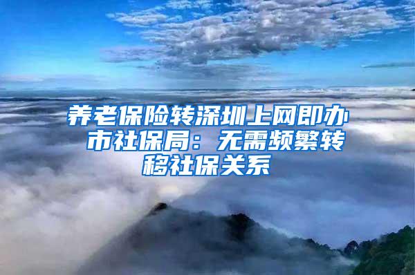 养老保险转深圳上网即办 市社保局：无需频繁转移社保关系