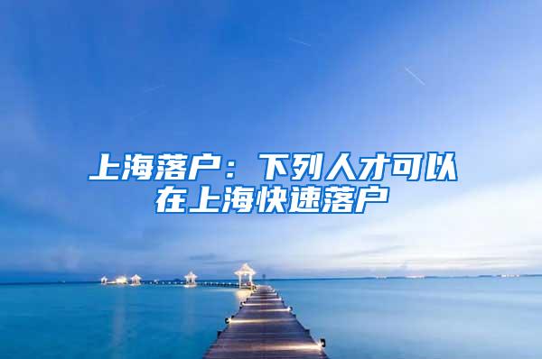 上海落户：下列人才可以在上海快速落户