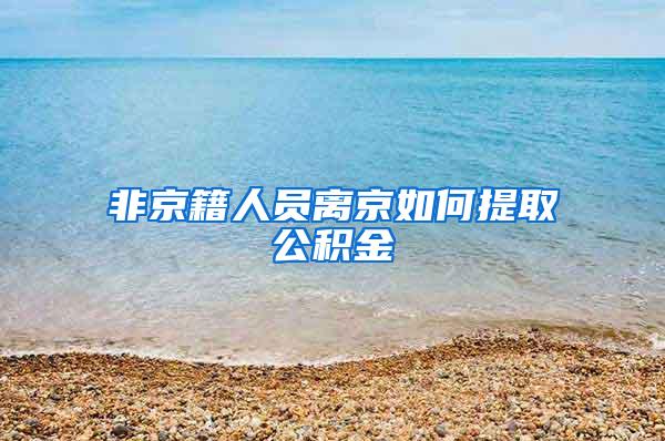 非京籍人员离京如何提取公积金