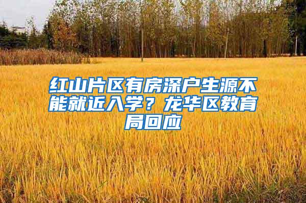 红山片区有房深户生源不能就近入学？龙华区教育局回应