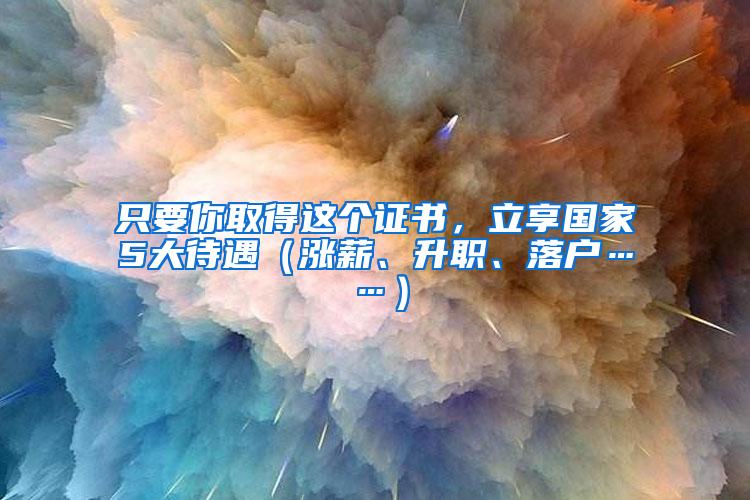 只要你取得这个证书，立享国家5大待遇（涨薪、升职、落户……）
