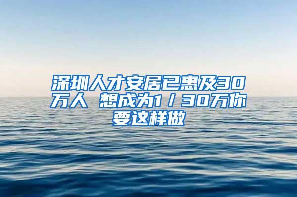 深圳人才安居已惠及30万人 想成为1／30万你要这样做