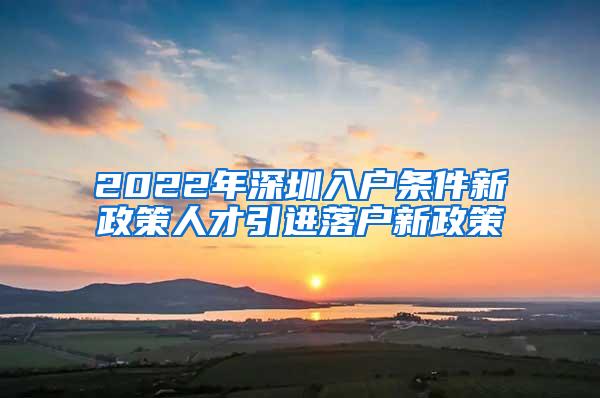 2022年深圳入户条件新政策人才引进落户新政策