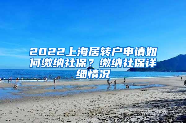 2022上海居转户申请如何缴纳社保？缴纳社保详细情况