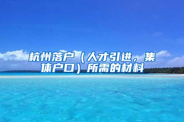 杭州落户（人才引进，集体户口）所需的材料