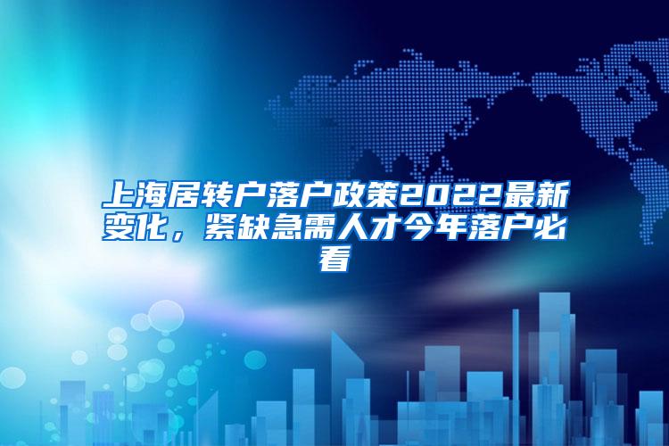 上海居转户落户政策2022最新变化，紧缺急需人才今年落户必看