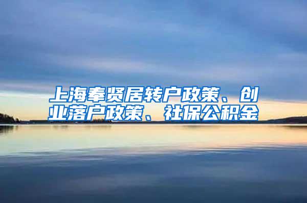 上海奉贤居转户政策、创业落户政策、社保公积金