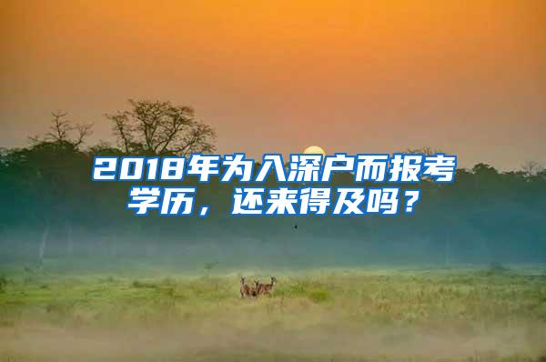 2018年为入深户而报考学历，还来得及吗？