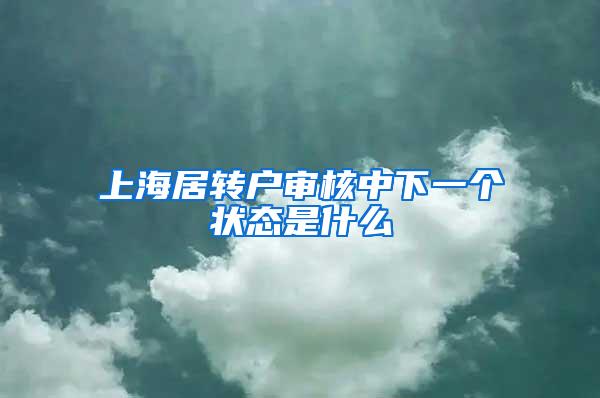 上海居转户审核中下一个状态是什么