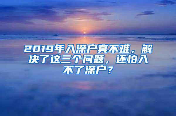 2019年入深户真不难，解决了这三个问题，还怕入不了深户？