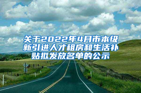 关于2022年4月市本级新引进人才租房和生活补贴拟发放名单的公示